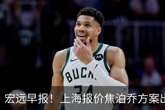宏远早报！上海报价焦泊乔方案出炉，朱芳雨赴新疆谈判，徐杰自费特训